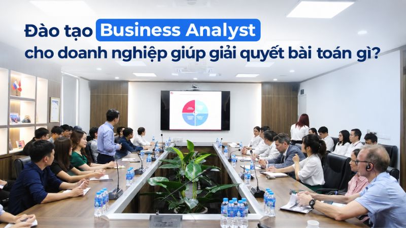 Kỹ năng Business Analyst cần có: Từ phân tích yêu cầu đến quản lý dự án